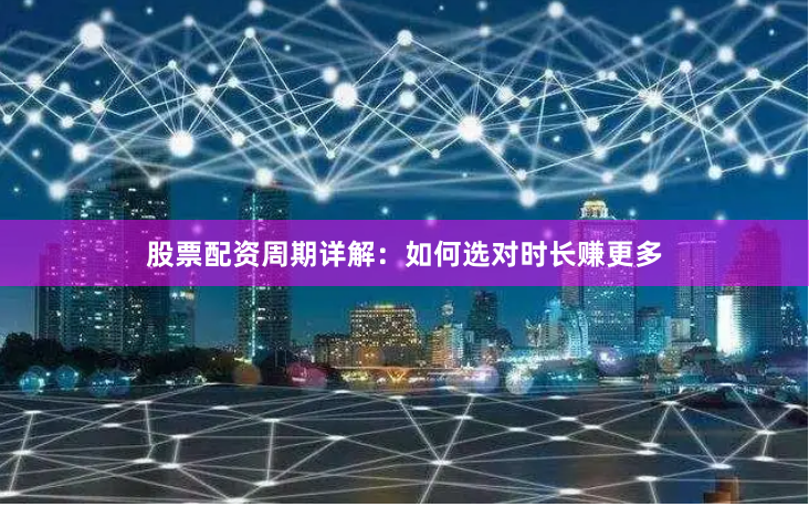股票配资周期详解:如何选对时长赚更多