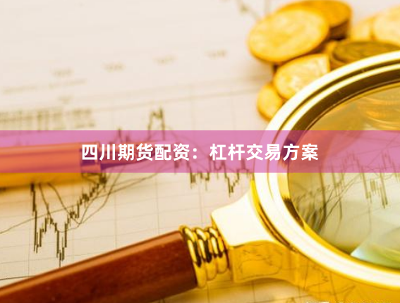 四川期货配资：杠杆交易方案
