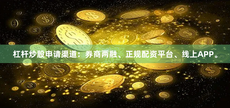 杠杆炒股申请渠道:券商两融、正规配资平台、线上APP。