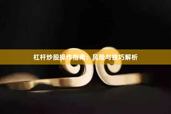 杠杆炒股操作指南：风险与技巧解析