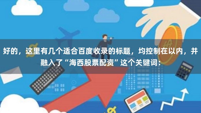 好的,这里有几个适合百度收录的标题,均控制在以内,并融入了“海西股票配资”这个关键词: