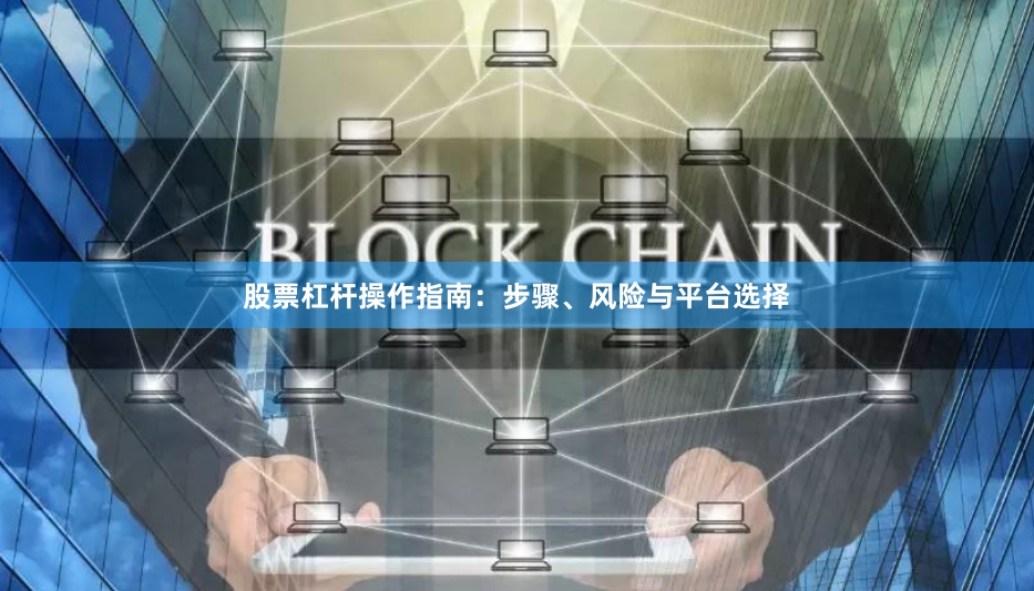 股票杠杆操作指南：步骤、风险与平台选择