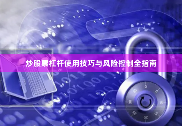 炒股票杠杆使用技巧与风险控制全指南