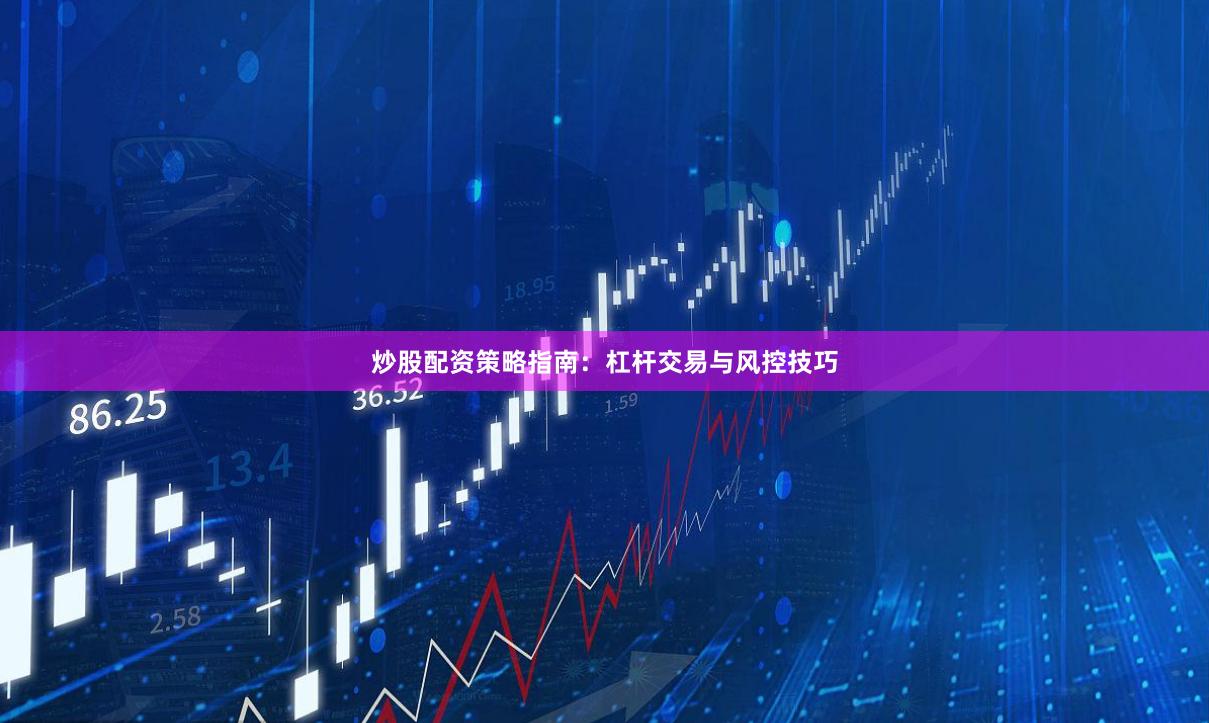 炒股配资策略指南：杠杆交易与风控技巧