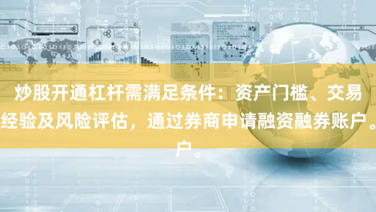 炒股开通杠杆需满足条件：资产门槛、交易经验及风险评估，通过券商申请融资融券账户。