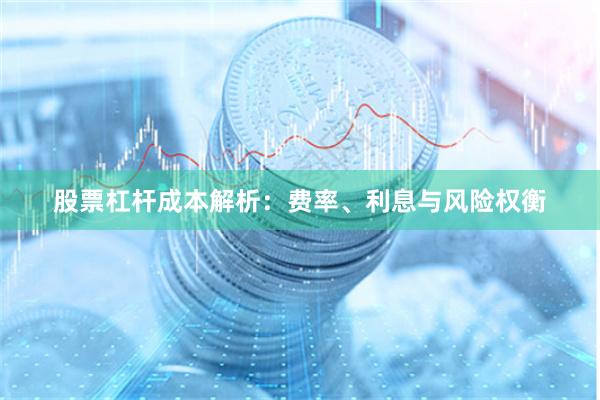 股票杠杆成本解析：费率、利息与风险权衡