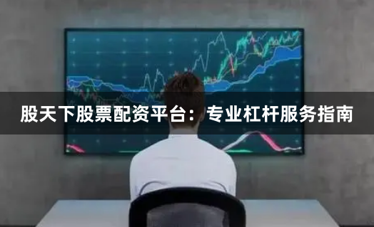 股天下股票配资平台：专业杠杆服务指南
