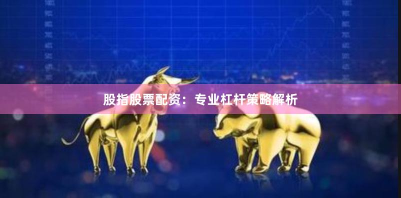 股指股票配资：专业杠杆策略解析