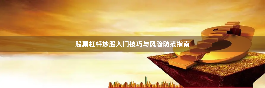 股票杠杆炒股入门技巧与风险防范指南