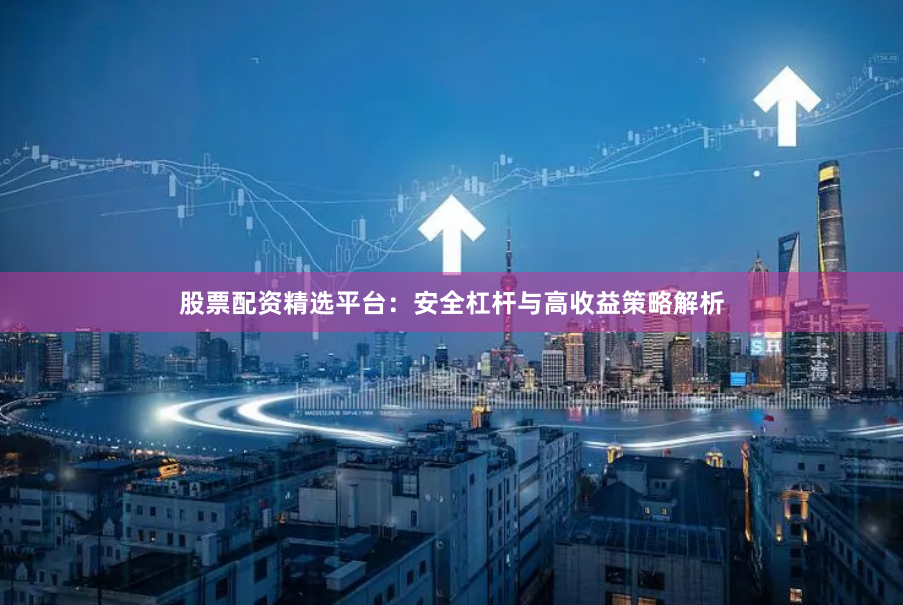 股票配资精选平台：安全杠杆与高收益策略解析
