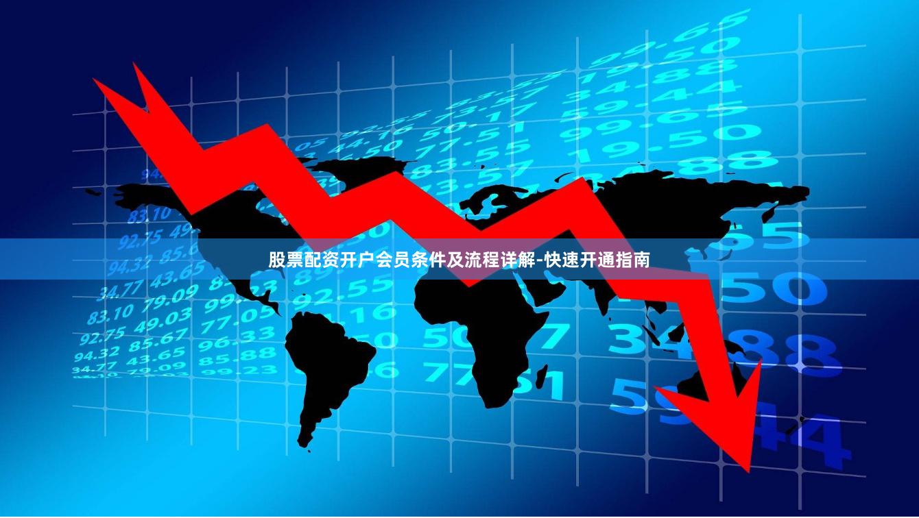 股票配资开户会员条件及流程详解-快速开通指南