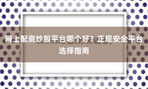 网上配资炒股平台哪个好？正规安全平台选择指南
