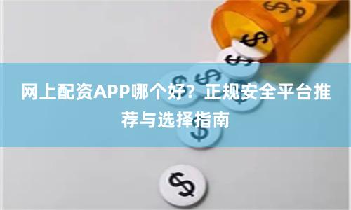 网上配资APP哪个好？正规安全平台推荐与选择指南