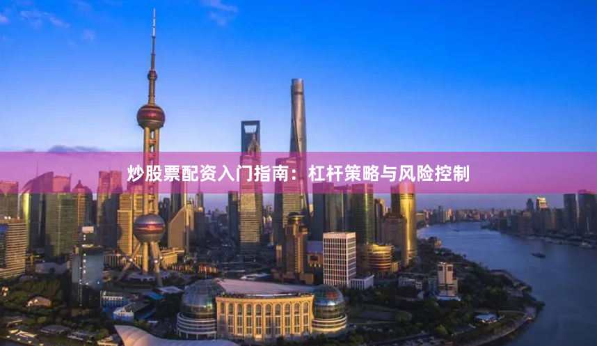 炒股票配资入门指南：杠杆策略与风险控制