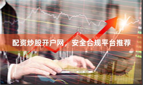 配资炒股开户网,安全合规平台推荐