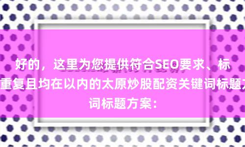 好的，这里为您提供符合SEO要求、标题不重复且均在以内的太原炒股配资关键词标题方案：