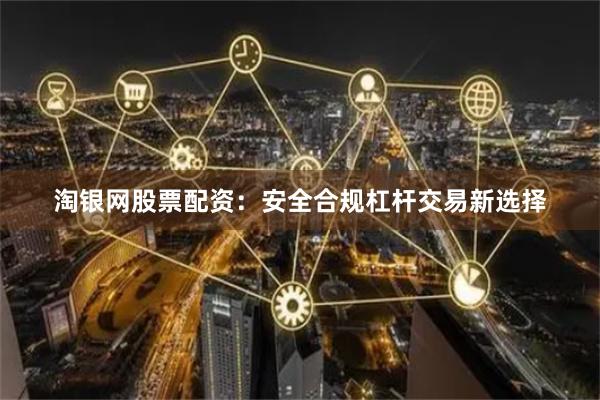 淘银网股票配资：安全合规杠杆交易新选择