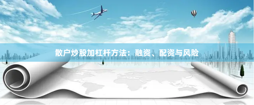 散户炒股加杠杆方法：融资、配资与风险